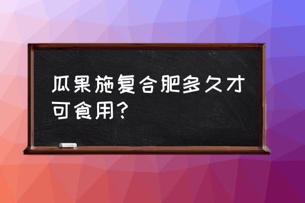 果树复合肥多久可以吃到 瓜果施复合肥多久才可食用？