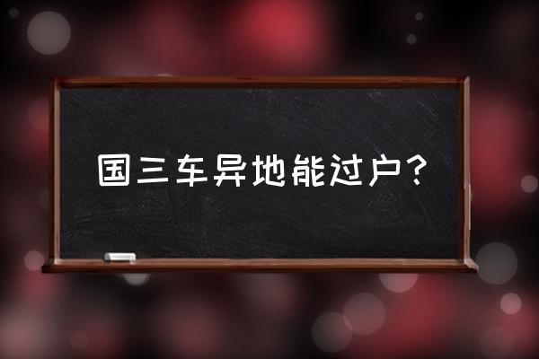 国三车在乌鲁木齐能不能过户 国三车异地能过户？