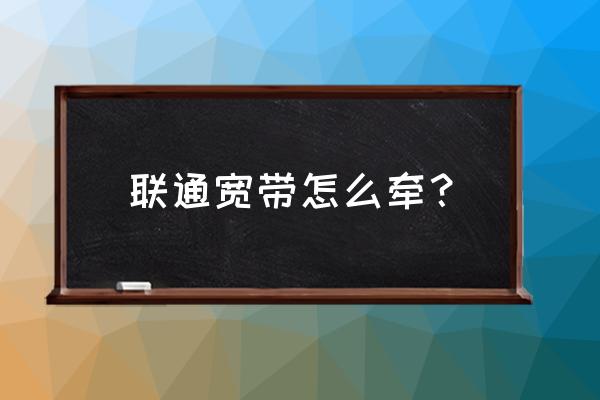 晋中联通宽带怎么移 联通宽带怎么牵？