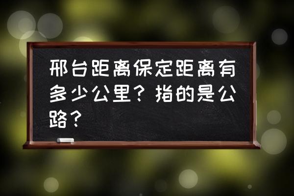 保定距邢台多少公里 邢台距离保定距离有多少公里？指的是公路？