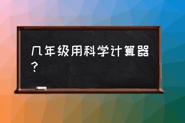 几年级学生能用计算器 几年级用科学计算器？