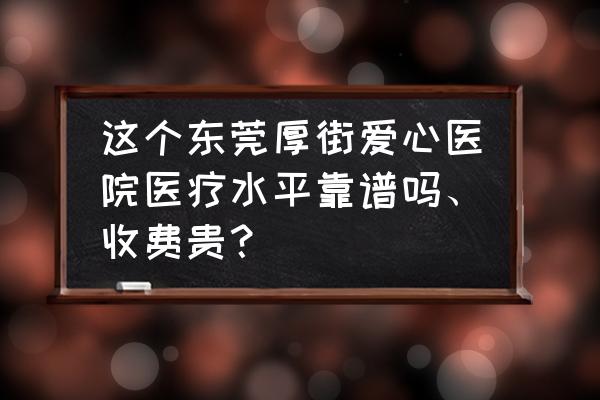 东莞厚街三屯爱心门诊部怎么样 这个东莞厚街爱心医院医疗水平靠谱吗、收费贵？