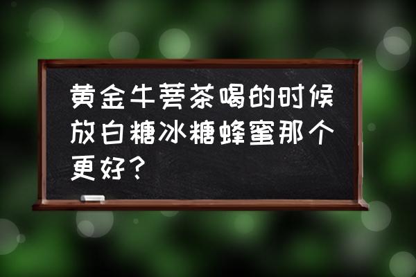 牛蒡可以和枸杞菊花一起泡吗 黄金牛蒡茶喝的时候放白糖冰糖蜂蜜那个更好？