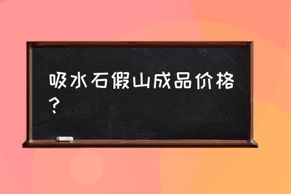 铜川好质量吸水石假山多少钱 吸水石假山成品价格？