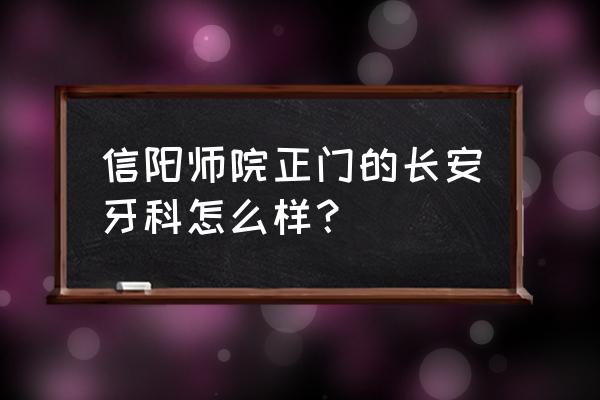 信阳哪个牙科 信阳师院正门的长安牙科怎么样？