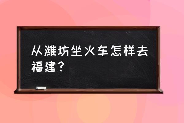 潍坊到仙游怎么坐车 从潍坊坐火车怎样去福建？