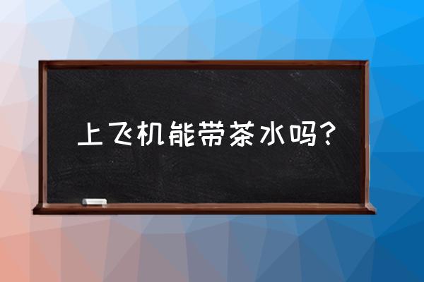 散装茶叶能带上飞机吗 上飞机能带茶水吗？