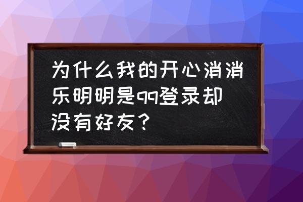 消消乐怎么显示qq好友 为什么我的开心消消乐明明是qq登录却没有好友？