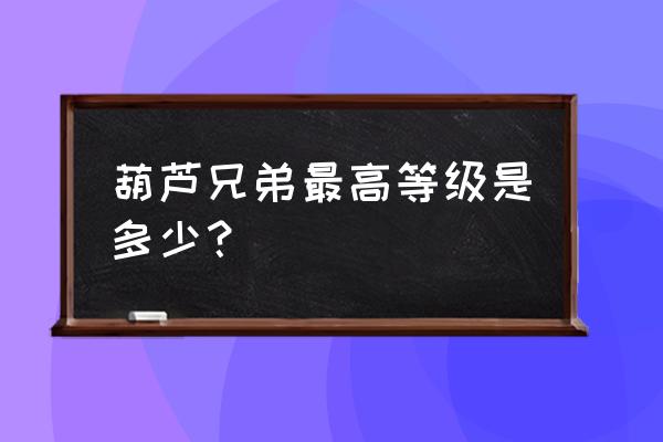 葫芦娃页游满级是多少级 葫芦兄弟最高等级是多少？