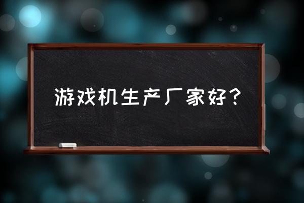 儿童游戏机生产厂家在哪里 游戏机生产厂家好？