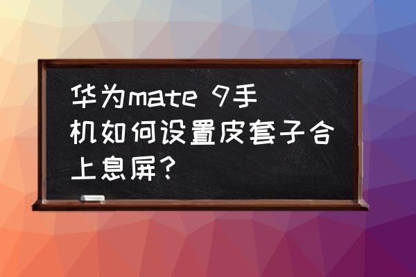 手机壳合上自动锁屏在哪设置 华为mate 9手机如何设置皮套子合上息屏？