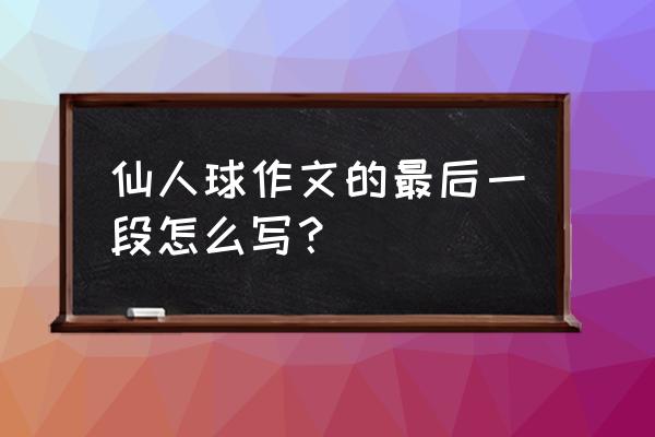 描写仙人球的作文怎么写 仙人球作文的最后一段怎么写？