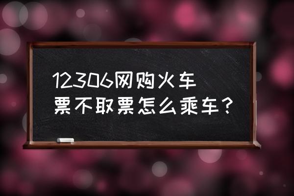 网上买好火车票不取票可以上车吗 12306网购火车票不取票怎么乘车？