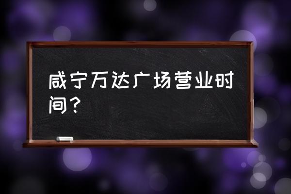 咸宁万达火车哪个站近 咸宁万达广场营业时间？