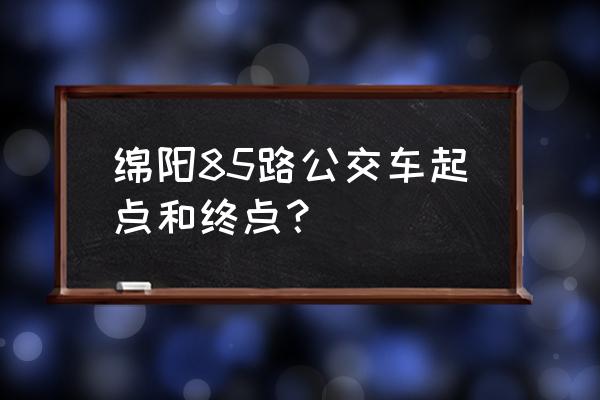 绵阳海棠花园坐多少路 绵阳85路公交车起点和终点？