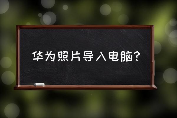 华为手机相册在电脑上哪个文件夹 华为照片导入电脑？