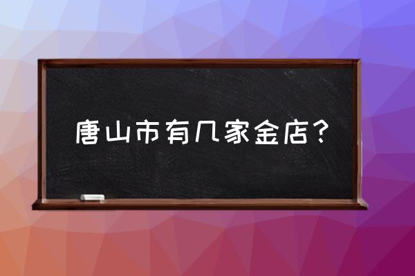 唐山恒贞珠宝有几家 唐山市有几家金店？