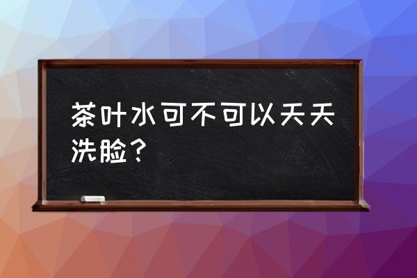 茶叶泡水能洗脸吗 茶叶水可不可以天天洗脸？