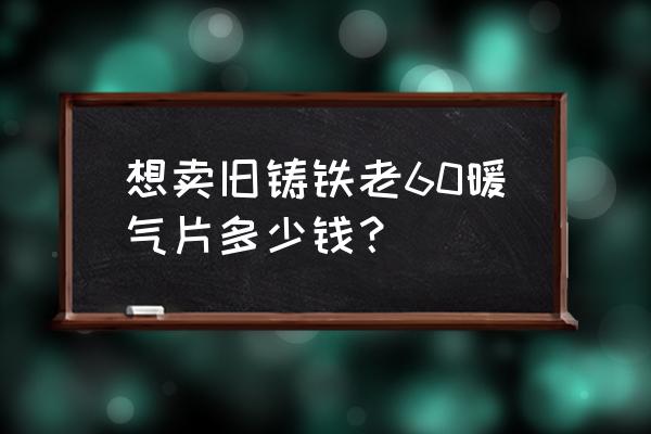 铸铁旧暖气片能卖多少钱 想卖旧铸铁老60暖气片多少钱？