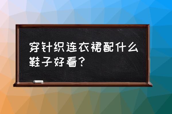 针织裙搭什么鞋子好看 穿针织连衣裙配什么鞋子好看？