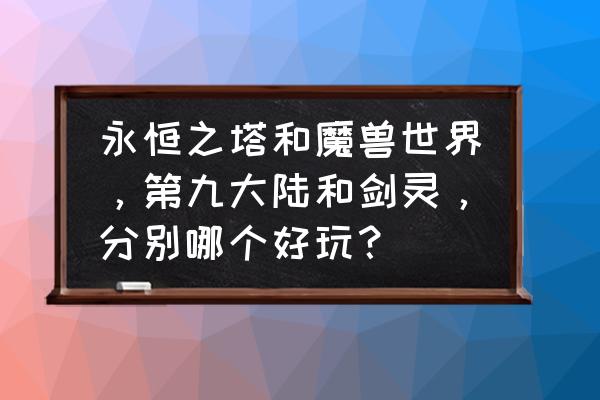 剑灵和魔兽哪个好玩 永恒之塔和魔兽世界，第九大陆和剑灵，分别哪个好玩？