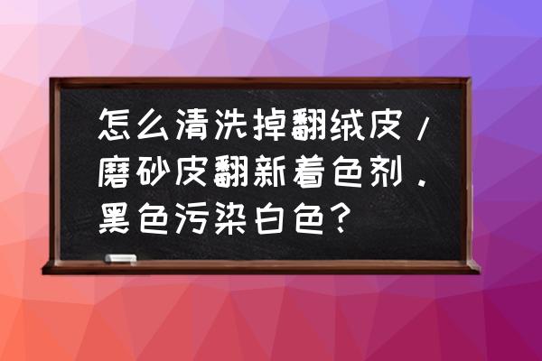 磨砂皮翻新着色剂有几种 怎么清洗掉翻绒皮/磨砂皮翻新着色剂。黑色污染白色？