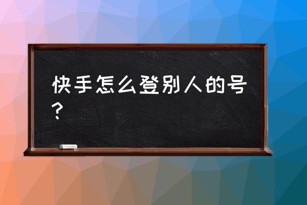 快手小游戏怎么登好友的号 快手怎么登别人的号？