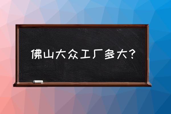 佛山大众家属楼建设的怎样了 佛山大众工厂多大？