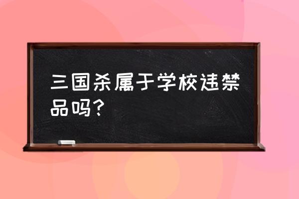 国外可以玩三国杀吗 三国杀属于学校违禁品吗？