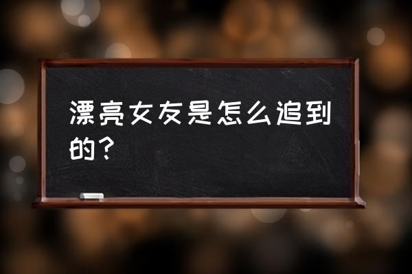 么找漂亮女朋友呢 漂亮女友是怎么追到的？