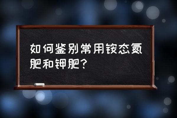 如何鉴别铵态氮肥和钾肥 如何鉴别常用铵态氮肥和钾肥？