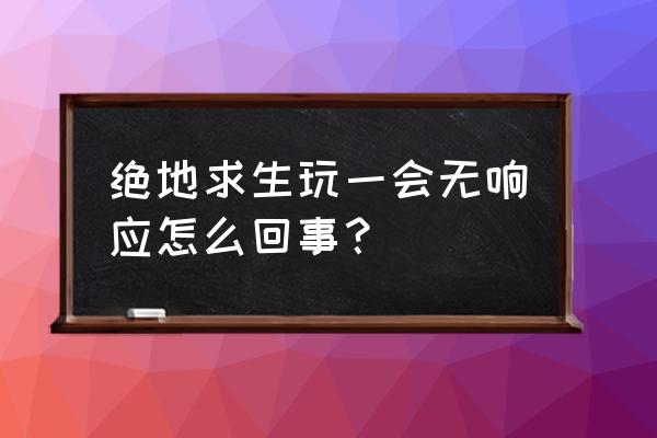 绝地求生打开几秒就停止 绝地求生玩一会无响应怎么回事？