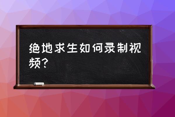 绝地求生视屏录制怎么没发用 绝地求生如何录制视频？