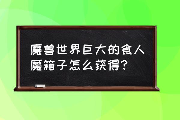 魔兽世界装备箱子在哪里买 魔兽世界巨大的食人魔箱子怎么获得？