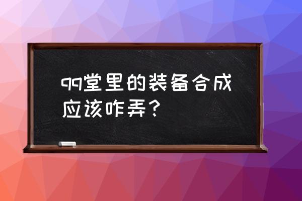 qq堂功能的东西如何使用 qq堂里的装备合成应该咋弄？