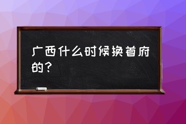 广西为什么迁都到南宁 广西什么时候换首府的？