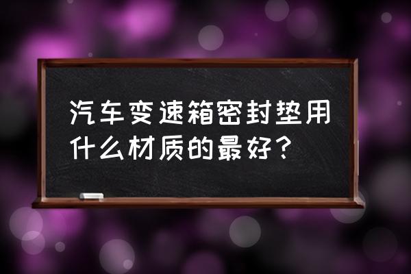 自动波箱用硅胶坐垫能管多久 汽车变速箱密封垫用什么材质的最好？