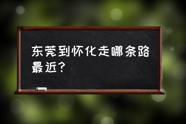 东莞厚街有直到怀化的汽车吗 东莞到怀化走哪条路最近？