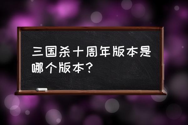 请问这盒三国杀是什么版本 三国杀十周年版本是哪个版本？