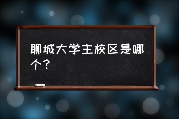 聊城大学东校区家属院在哪 聊城大学主校区是哪个？