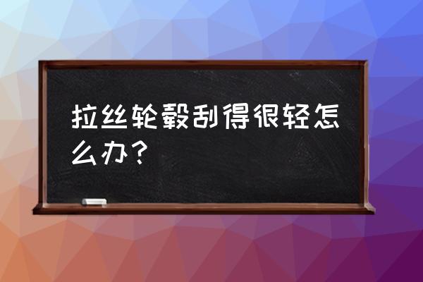 拉丝轮毂划痕怎么修复 拉丝轮毂刮得很轻怎么办？