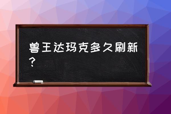 魔兽世界刃兽王多久刷新 兽王达玛克多久刷新？