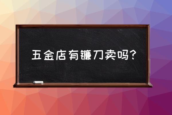 广州哪里买得到锄头镰刀 五金店有镰刀卖吗？