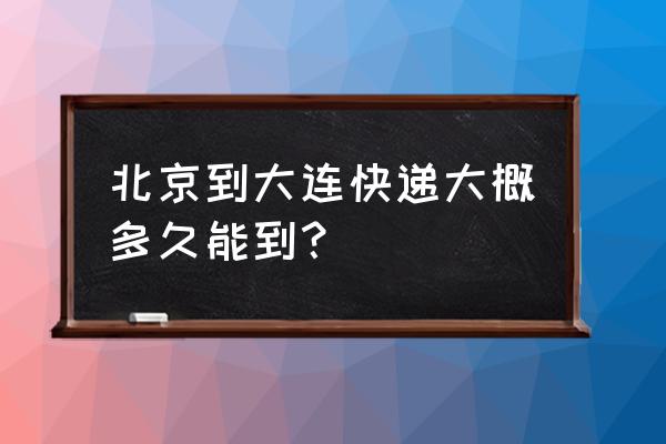 中通大连到北京多久 北京到大连快递大概多久能到？