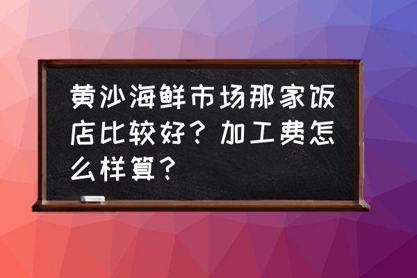 黄沙水产市场哪家好吃 黄沙海鲜市场那家饭店比较好？加工费怎么样算？