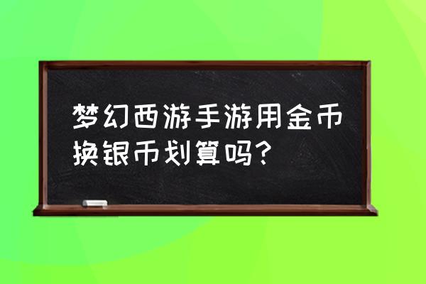 梦幻手游金币兑银币怎么划算 梦幻西游手游用金币换银币划算吗？