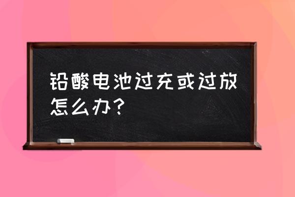 铅酸电池过放怎么办 铅酸电池过充或过放怎么办？