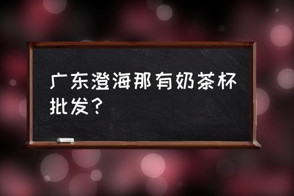 汕头哪里有奶茶批发市场 广东澄海那有奶茶杯批发？