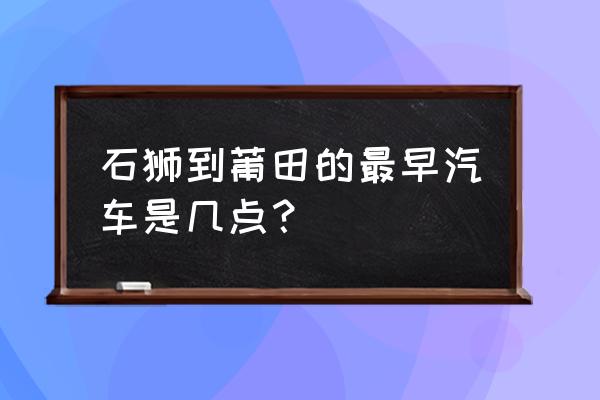 石狮到莆田动车站怎么坐车 石狮到莆田的最早汽车是几点？