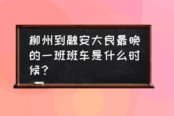 柳州到融安车费多少 柳州到融安大良最晚的一班班车是什么时候？